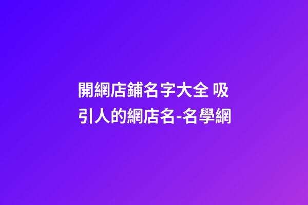 開網店鋪名字大全 吸引人的網店名-名學網